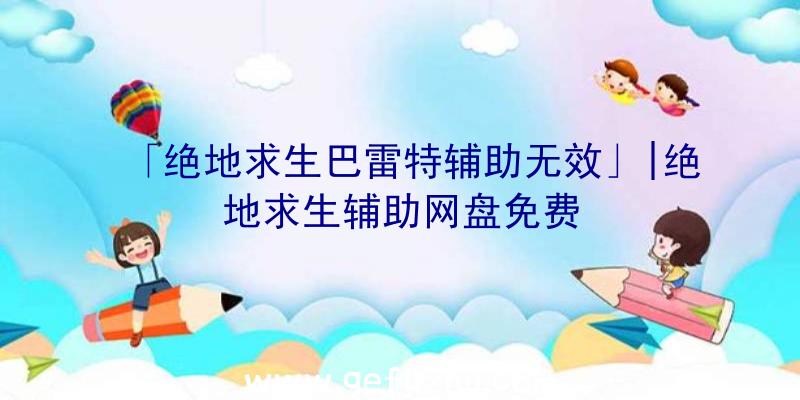 「绝地求生巴雷特辅助无效」|绝地求生辅助网盘免费